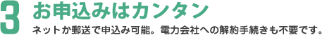 お申込みはカンタン ネットか郵送で申込み可能。電力会社への解約手続きも不要です。